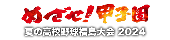 めざせ！甲子園｜夏の高校野球 福島大会2024